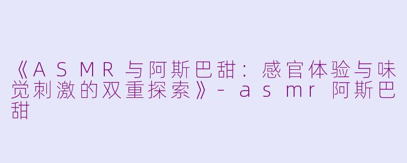 《ASMR与阿斯巴甜：感官体验与味觉刺激的双重探索》-asmr阿斯巴甜