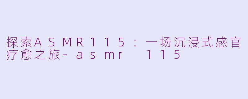 探索ASMR115：一场沉浸式感官疗愈之旅-asmr 115