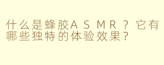 什么是蜂胶ASMR？它有哪些独特的体验效果？