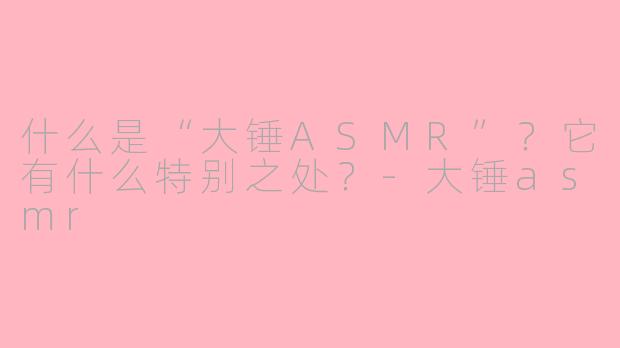 什么是“大锤ASMR”？它有什么特别之处？-大锤asmr