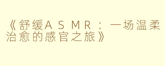 《舒缓ASMR：一场温柔治愈的感官之旅》