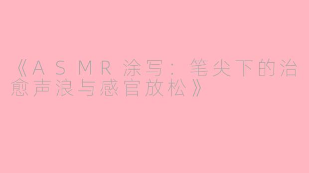 《ASMR涂写：笔尖下的治愈声浪与感官放松》