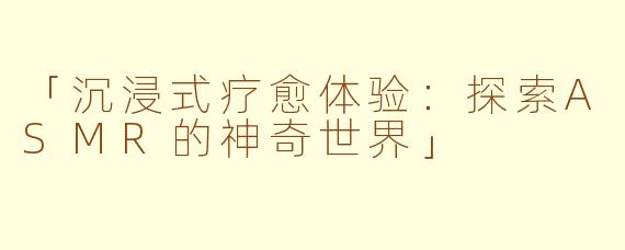 「沉浸式疗愈体验：探索ASMR的神奇世界」