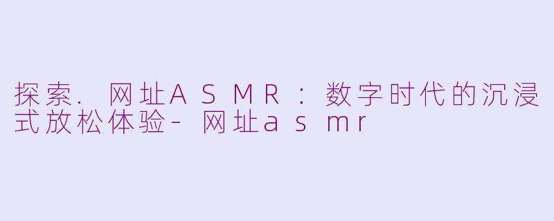 探索.网址ASMR：数字时代的沉浸式放松体验-网址asmr