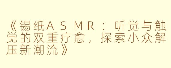 《锡纸ASMR：听觉与触觉的双重疗愈，探索小众解压新潮流》
