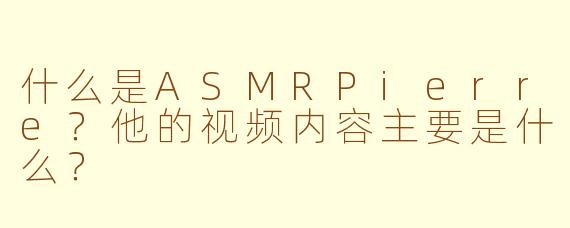 什么是ASMRPierre?他的视频内容主要是什么?