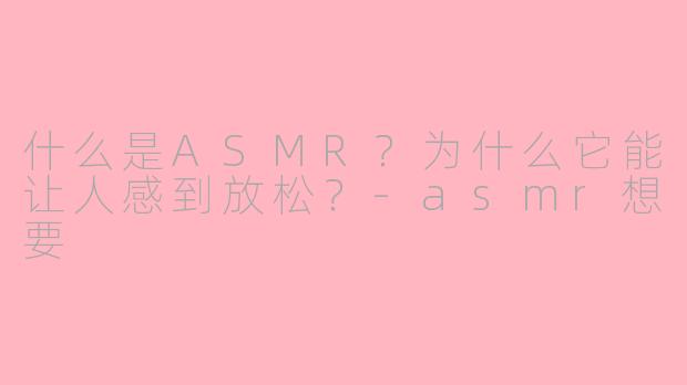 什么是ASMR？为什么它能让人感到放松？-asmr想要