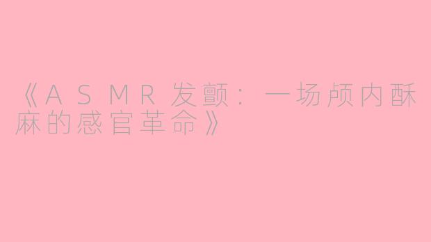 《ASMR发颤：一场颅内酥麻的感官革命》