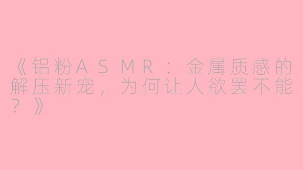 《铝粉ASMR：金属质感的解压新宠，为何让人欲罢不能？》