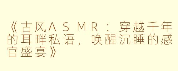《古风ASMR：穿越千年的耳畔私语，唤醒沉睡的感官盛宴》