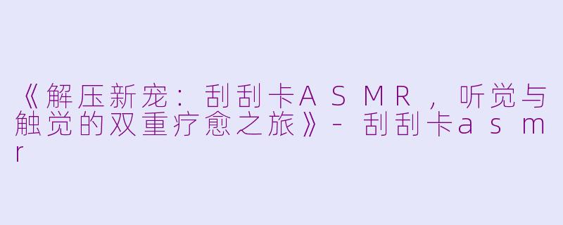 《解压新宠：刮刮卡ASMR，听觉与触觉的双重疗愈之旅》-刮刮卡asmr