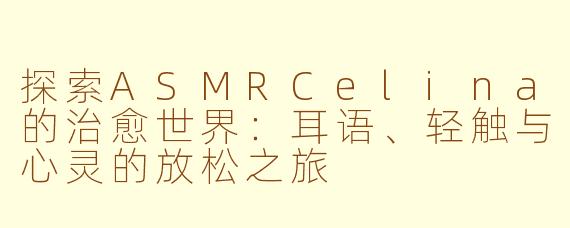 探索ASMRCelina的治愈世界：耳语、轻触与心灵的放松之旅
