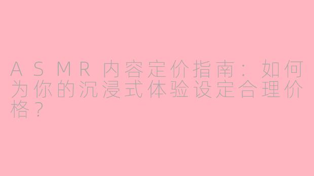 ASMR内容定价指南：如何为你的沉浸式体验设定合理价格？