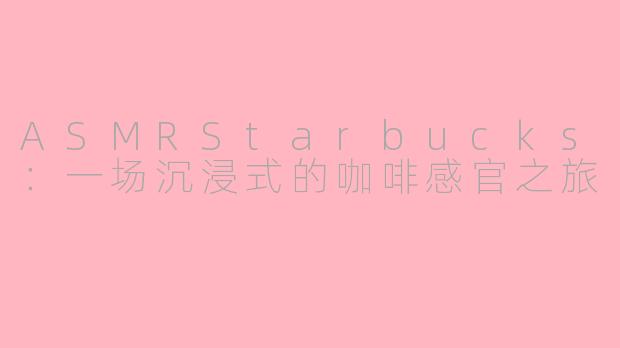 ASMRStarbucks：一场沉浸式的咖啡感官之旅