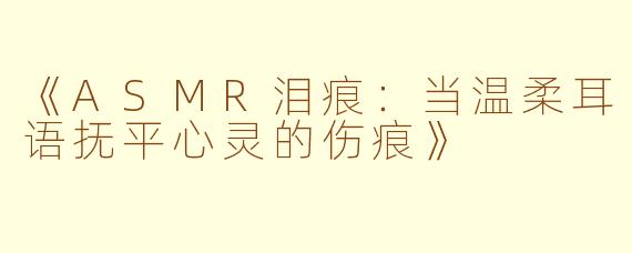 《ASMR泪痕：当温柔耳语抚平心灵的伤痕》