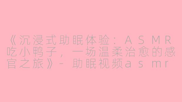 《沉浸式助眠体验：ASMR吃小鸭子，一场温柔治愈的感官之旅》-助眠视频asmr吃小鸭子