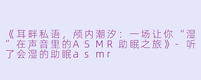 《耳畔私语，颅内潮汐：一场让你“湿”在声音里的ASMR助眠之旅》-听了会湿的助眠asmr