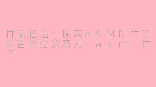 竹韵轻语：探索ASMR竹子声音的治愈魔力-asmr竹子