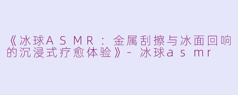 《冰球ASMR：金属刮擦与冰面回响的沉浸式疗愈体验》-冰球asmr
