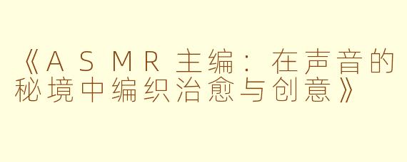 《ASMR主编：在声音的秘境中编织治愈与创意》
