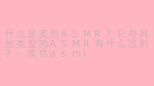 什么是美色ASMR?它与其他类型的ASMR有什么区别?