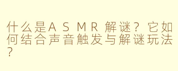 什么是ASMR解谜？它如何结合声音触发与解谜玩法？