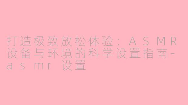 打造极致放松体验：ASMR设备与环境的科学设置指南-asmr设置