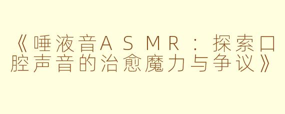 《唾液音ASMR：探索口腔声音的治愈魔力与争议》
