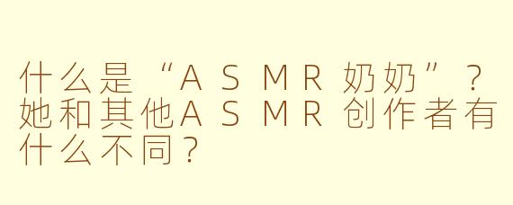 什么是“ASMR奶奶”？她和其他ASMR创作者有什么不同？