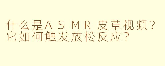 什么是ASMR皮草视频？它如何触发放松反应？
