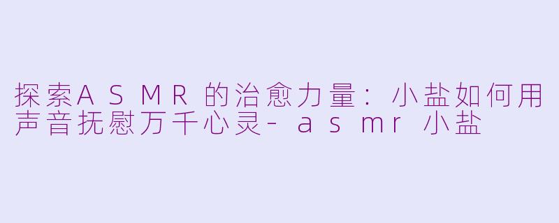 探索ASMR的治愈力量：小盐如何用声音抚慰万千心灵-asmr小盐