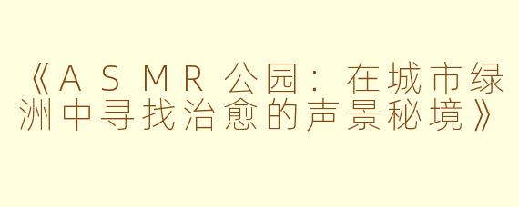 《ASMR公园：在城市绿洲中寻找治愈的声景秘境》
