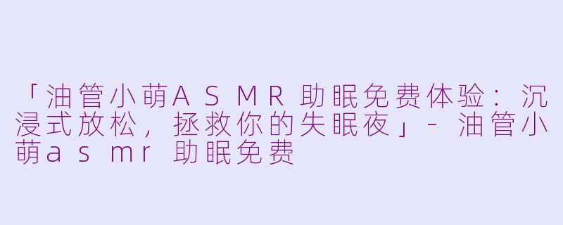 「油管小萌ASMR助眠免费体验：沉浸式放松，拯救你的失眠夜」-油管小萌asmr助眠免费