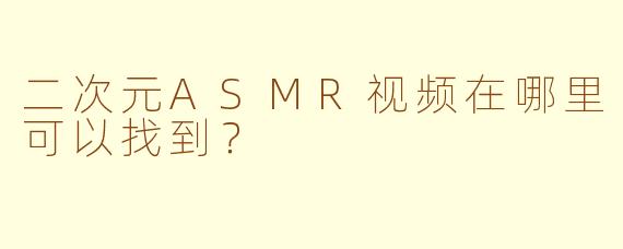 二次元ASMR视频在哪里可以找到？