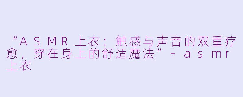 “ASMR上衣：触感与声音的双重疗愈，穿在身上的舒适魔法”-asmr上衣