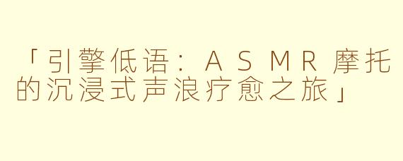 「引擎低语：ASMR摩托的沉浸式声浪疗愈之旅」