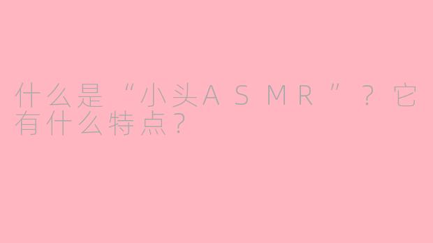 什么是“小头ASMR”？它有什么特点？