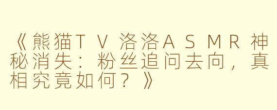 《熊猫TV洛洛ASMR神秘消失：粉丝追问去向，真相究竟如何？》