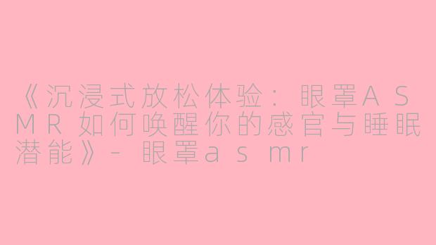 《沉浸式放松体验：眼罩ASMR如何唤醒你的感官与睡眠潜能》-眼罩asmr