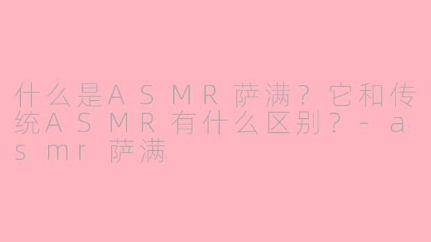 什么是ASMR萨满？它和传统ASMR有什么区别？-asmr萨满