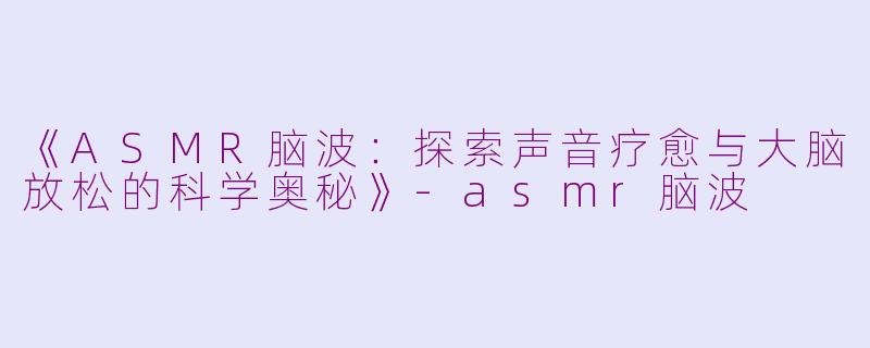 《ASMR脑波:探索声音疗愈与大脑放松的科学奥秘》