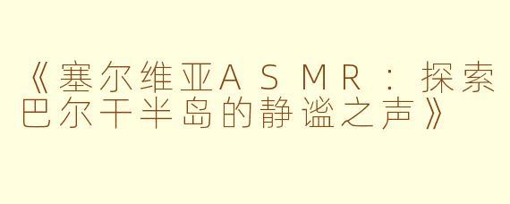 《塞尔维亚ASMR：探索巴尔干半岛的静谧之声》