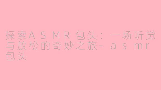 探索ASMR包头：一场听觉与放松的奇妙之旅-asmr包头