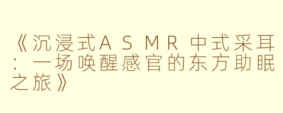 《沉浸式ASMR中式采耳：一场唤醒感官的东方助眠之旅》