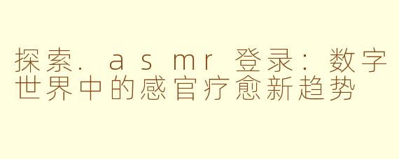 探索.asmr登录：数字世界中的感官疗愈新趋势