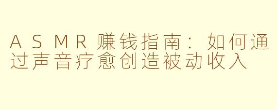 ASMR赚钱指南：如何通过声音疗愈创造被动收入