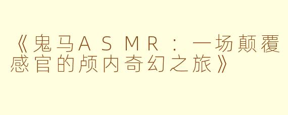 《鬼马ASMR：一场颠覆感官的颅内奇幻之旅》