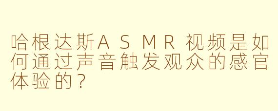 哈根达斯ASMR视频是如何通过声音触发观众的感官体验的?