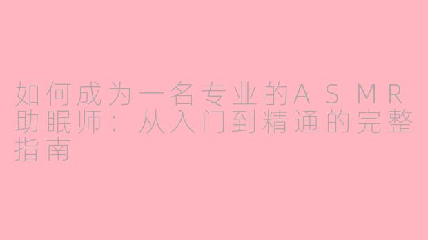 如何成为一名专业的ASMR助眠师：从入门到精通的完整指南