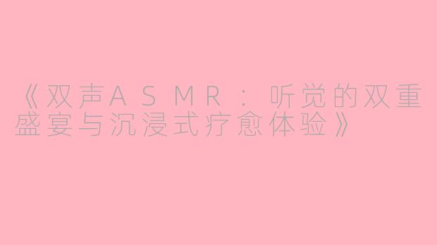 《双声ASMR：听觉的双重盛宴与沉浸式疗愈体验》